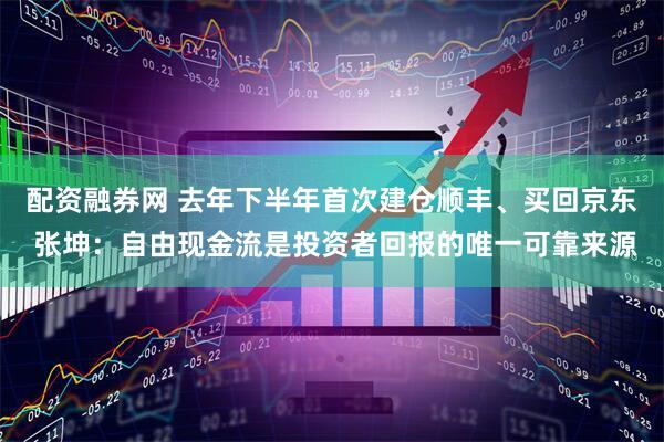 配资融券网 去年下半年首次建仓顺丰、买回京东 张坤：自由现金流是投资者回报的唯一可靠来源