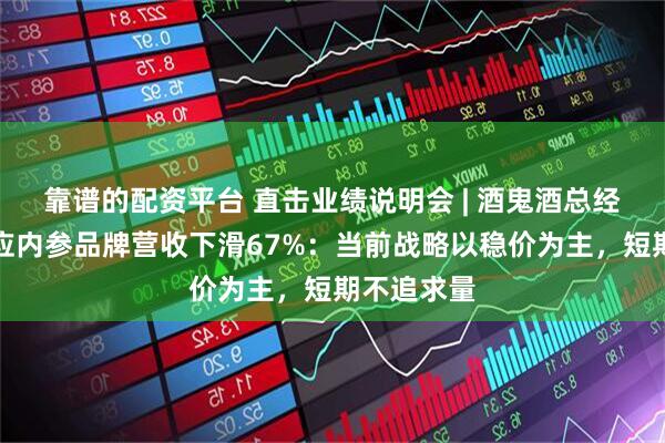 靠谱的配资平台 直击业绩说明会 | 酒鬼酒总经理程军回应内参品牌营收下滑67%：当前战略以稳价为主，短期不追求量