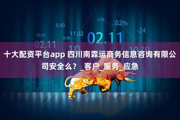 十大配资平台app 四川南霖运商务信息咨询有限公司安全么？_客户_服务_应急
