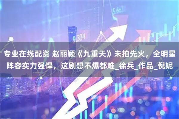 专业在线配资 赵丽颖《九重天》未拍先火，全明星阵容实力强悍，这剧想不爆都难_徐兵_作品_倪妮