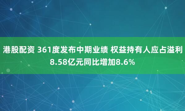 港股配资 361度发布中期业绩 权益持有人应占溢利8.58亿元同比增加8.6%