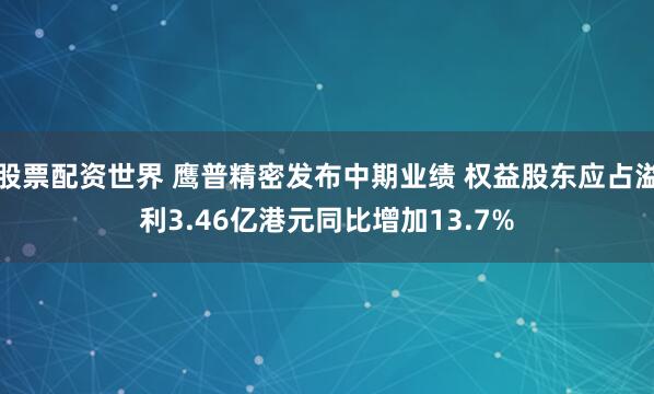 股票配资世界 鹰普精密发布中期业绩 权益股东应占溢利3.46亿港元同比增加13.7%