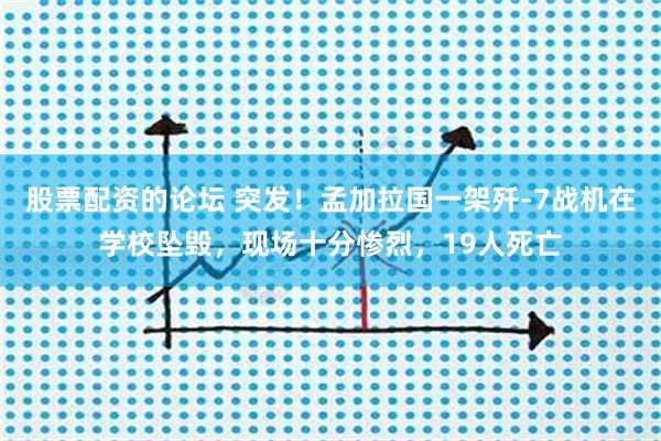 股票配资的论坛 突发！孟加拉国一架歼-7战机在学校坠毁，现场十分惨烈，19人死亡