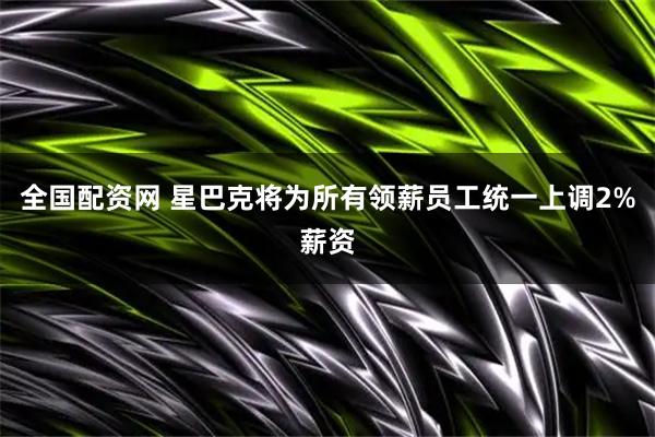 全国配资网 星巴克将为所有领薪员工统一上调2%薪资
