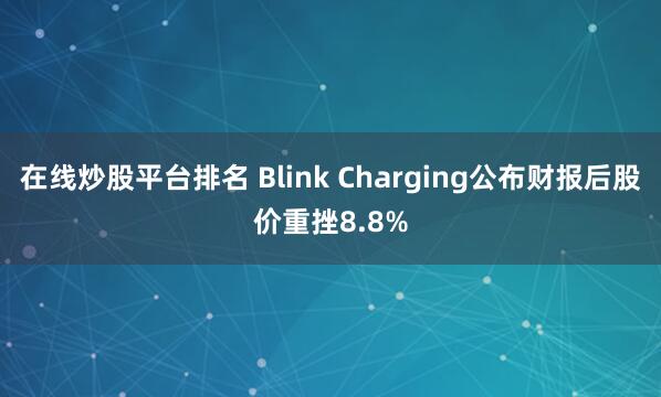 在线炒股平台排名 Blink Charging公布财报后股价重挫8.8%
