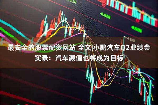 最安全的股票配资网站 全文|小鹏汽车Q2业绩会实录：汽车颜值也将成为目标