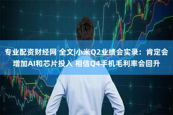 专业配资财经网 全文|小米Q2业绩会实录：肯定会增加AI和芯片投入 相信Q4手机毛利率会回升