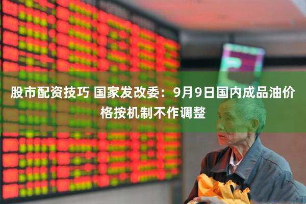 股市配资技巧 国家发改委：9月9日国内成品油价格按机制不作调整