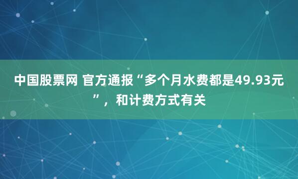 中国股票网 官方通报“多个月水费都是49.93元”，和计费方式有关