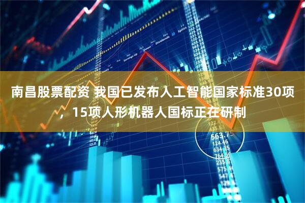 南昌股票配资 我国已发布人工智能国家标准30项，15项人形机器人国标正在研制
