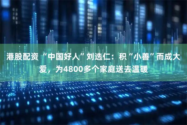 港股配资 “中国好人”刘选仁：积“小善”而成大爱，为4800多个家庭送去温暖