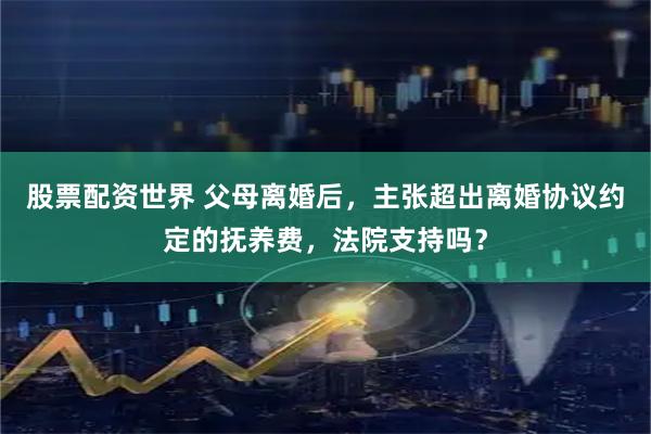 股票配资世界 父母离婚后，主张超出离婚协议约定的抚养费，法院支持吗？