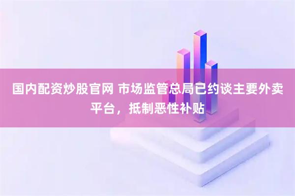 国内配资炒股官网 市场监管总局已约谈主要外卖平台，抵制恶性补贴