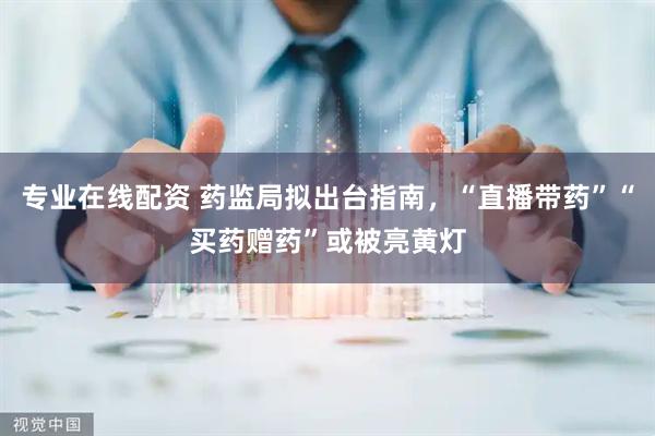 专业在线配资 药监局拟出台指南，“直播带药”“买药赠药”或被亮黄灯