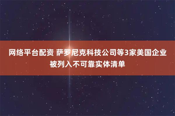 网络平台配资 萨罗尼克科技公司等3家美国企业被列入不可靠实体清单