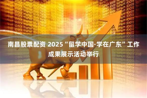 南昌股票配资 2025“留学中国·学在广东”工作成果展示活动举行