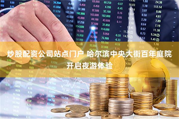炒股配资公司站点门户 哈尔滨中央大街百年庭院开启夜游体验