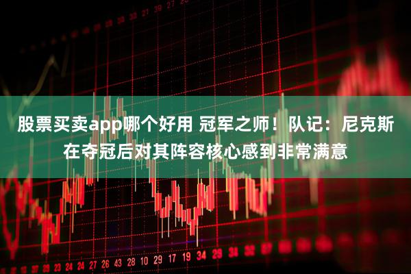 股票买卖app哪个好用 冠军之师！队记：尼克斯在夺冠后对其阵容核心感到非常满意