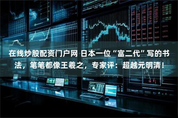 在线炒股配资门户网 日本一位“富二代”写的书法，笔笔都像王羲之，专家评：超越元明清！