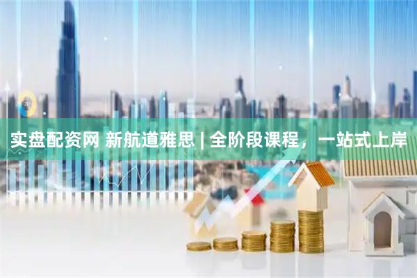 实盘配资网 新航道雅思 | 全阶段课程，一站式上岸