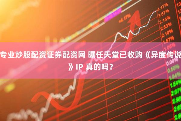 专业炒股配资证券配资网 曝任天堂已收购《异度传说》IP 真的吗？