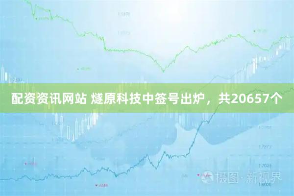 配资资讯网站 燧原科技中签号出炉，共20657个