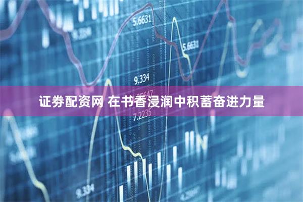 证劵配资网 在书香浸润中积蓄奋进力量
