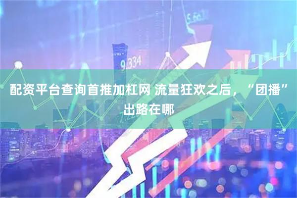 配资平台查询首推加杠网 流量狂欢之后，“团播”出路在哪